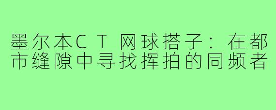 墨尔本CT网球搭子:在都市缝隙中寻找挥拍的同频者