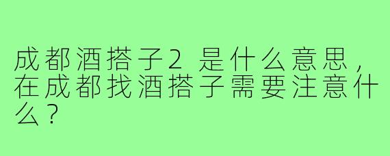 成都酒搭子2是什么意思，在成都找酒搭子需要注意什么？