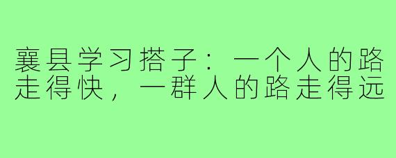 襄县学习搭子:一个人的路走得快,一群人的路走得远