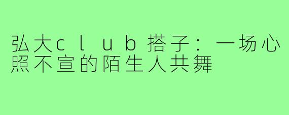 弘大club搭子:一场心照不宣的陌生人共舞