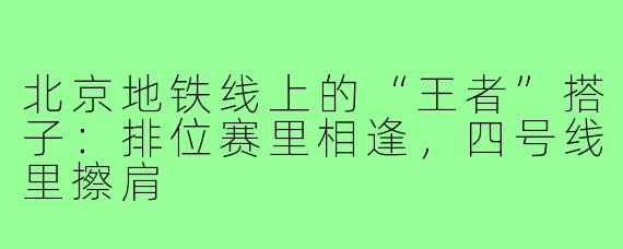 北京地铁线上的“王者”搭子：排位赛里相逢，四号线里擦肩