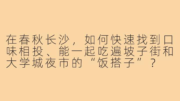 在春秋长沙，如何快速找到口味相投、能一起吃遍坡子街和大学城夜市的“饭搭子”？