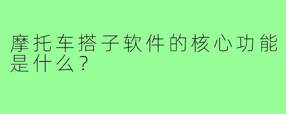 摩托车搭子软件的核心功能是什么?