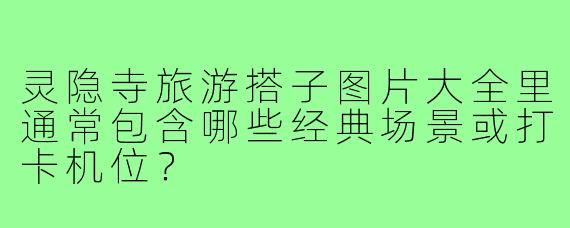 灵隐寺旅游搭子图片大全里通常包含哪些经典场景或打卡机位？