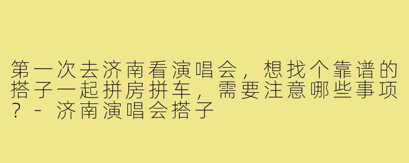 第一次去济南看演唱会,想找个靠谱的搭子一起拼房拼车,需要注意哪些事项?-济南演唱会搭子