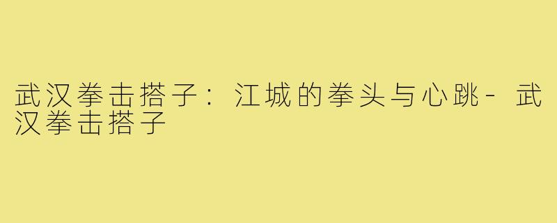 武汉拳击搭子：江城的拳头与心跳-武汉拳击搭子