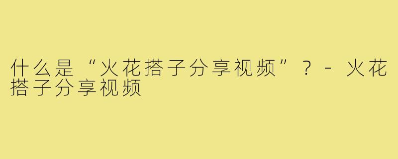 什么是“火花搭子分享视频”?-火花搭子分享视频