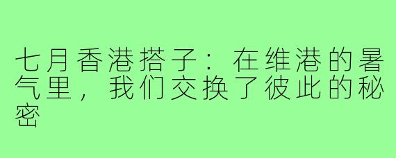 七月香港搭子:在维港的暑气里,我们交换了彼此的秘密