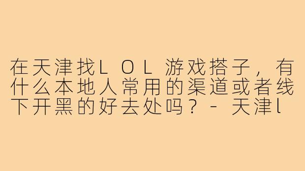 在天津找LOL游戏搭子,有什么本地人常用的渠道或者线下开黑的好去处吗?-天津lol游戏搭子