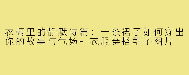 衣橱里的静默诗篇：一条裙子如何穿出你的故事与气场-衣服穿搭群子图片