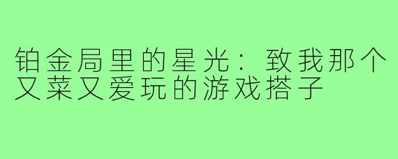 铂金局里的星光:致我那个又菜又爱玩的游戏搭子