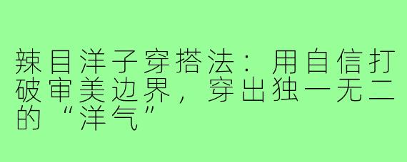 辣目洋子穿搭法:用自信打破审美边界,穿出独一无二的“洋气”