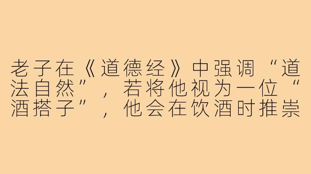 老子在《道德经》中强调“道法自然”，若将他视为一位“酒搭子”，他会在饮酒时推崇怎样的境界或道理？-酒搭子老子化