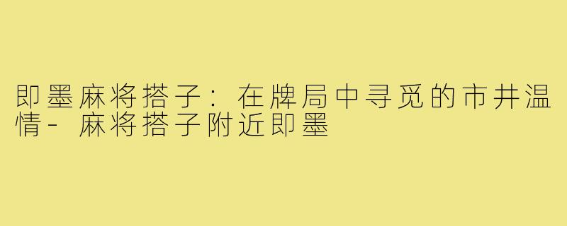 即墨麻将搭子:在牌局中寻觅的市井温情-麻将搭子附近即墨