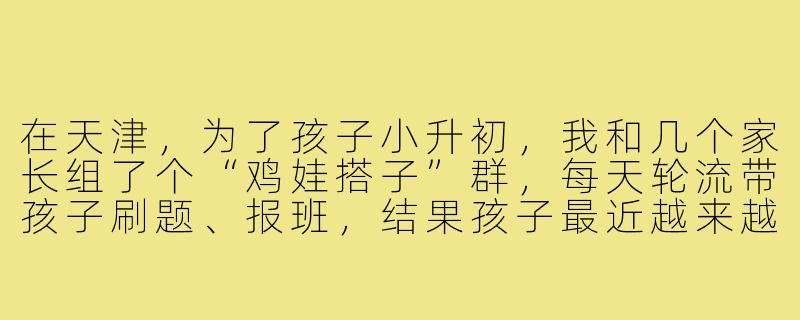 在天津,为了孩子小升初,我和几个家长组了个“鸡娃搭子”群,每天轮流带孩子刷题、报班,结果孩子最近越来越抵触,甚至说“不想活了”,我该怎么办?-鸡娃搭子天津