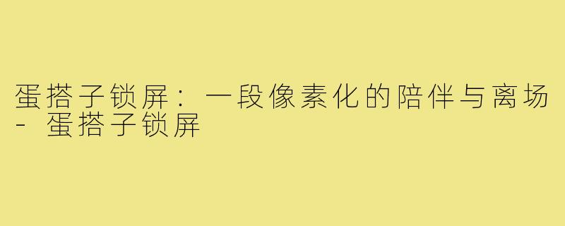 蛋搭子锁屏：一段像素化的陪伴与离场-蛋搭子锁屏