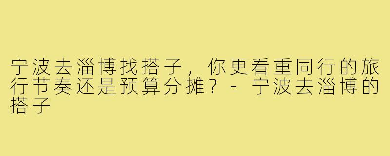 宁波去淄博找搭子,你更看重同行的旅行节奏还是预算分摊?-宁波去淄博的搭子