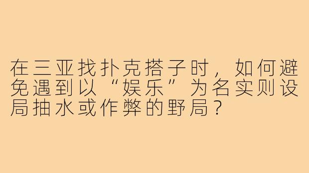 在三亚找扑克搭子时，如何避免遇到以“娱乐”为名实则设局抽水或作弊的野局？