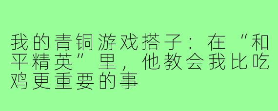 我的青铜游戏搭子:在“和平精英”里,他教会我比吃鸡更重要的事