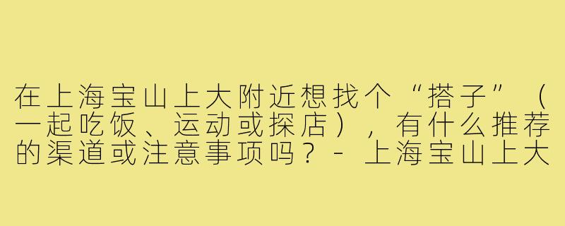 在上海宝山上大附近想找个“搭子”(一起吃饭、运动或探店),有什么推荐的渠道或注意事项吗?-上海宝山上大搭子