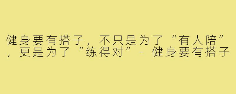 健身要有搭子,不只是为了“有人陪”,更是为了“练得对”-健身要有搭子
