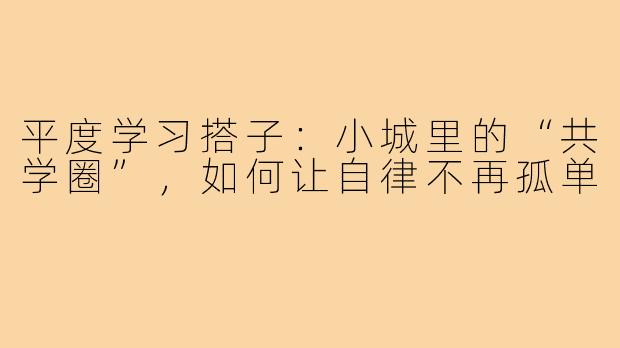 平度学习搭子：小城里的“共学圈”，如何让自律不再孤单