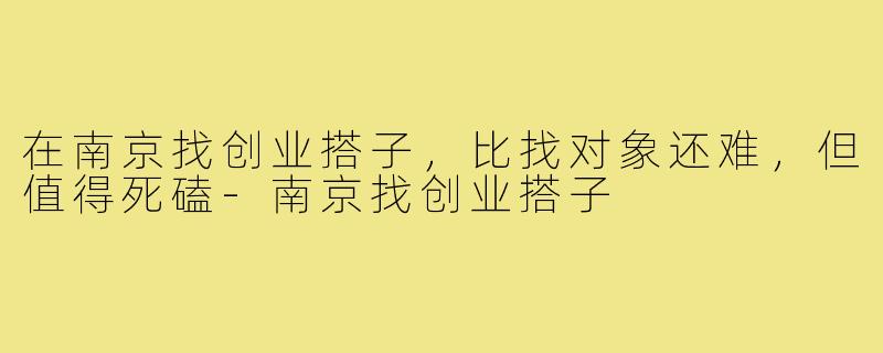 在南京找创业搭子，比找对象还难，但值得死磕-南京找创业搭子