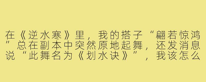 在《逆水寒》里,我的搭子“翩若惊鸿”总在副本中突然原地起舞,还发消息说“此舞名为《划水诀》”,我该怎么优雅地回应她而不破坏队内气氛?-逆水寒搭子翩若惊鸿