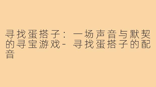 寻找蛋搭子:一场声音与默契的寻宝游戏-寻找蛋搭子的配音
