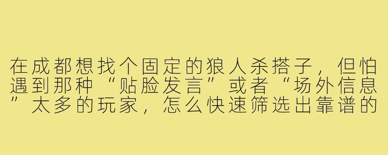 在成都想找个固定的狼人杀搭子,但怕遇到那种“贴脸发言”或者“场外信息”太多的玩家,怎么快速筛选出靠谱的成都本地搭子?-狼人杀成都搭子