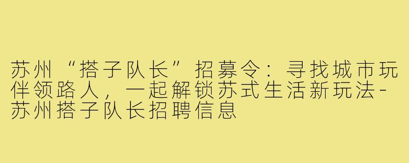 苏州“搭子队长”招募令：寻找城市玩伴领路人，一起解锁苏式生活新玩法-苏州搭子队长招聘信息