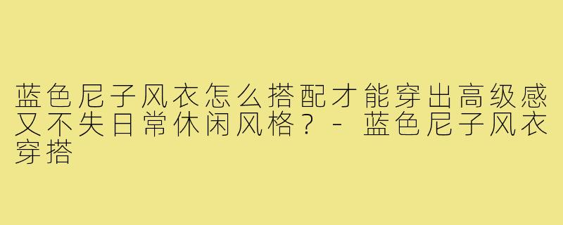蓝色尼子风衣怎么搭配才能穿出高级感又不失日常休闲风格？-蓝色尼子风衣穿搭