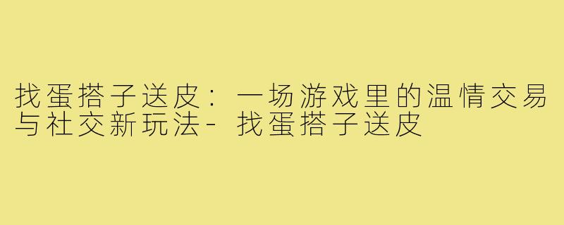 找蛋搭子送皮：一场游戏里的温情交易与社交新玩法-找蛋搭子送皮