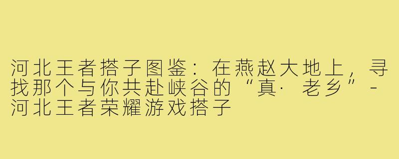河北王者搭子图鉴：在燕赵大地上，寻找那个与你共赴峡谷的“真·老乡”-河北王者荣耀游戏搭子