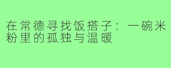 在常德寻找饭搭子:一碗米粉里的孤独与温暖