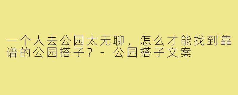 一个人去公园太无聊,怎么才能找到靠谱的公园搭子?-公园搭子文案