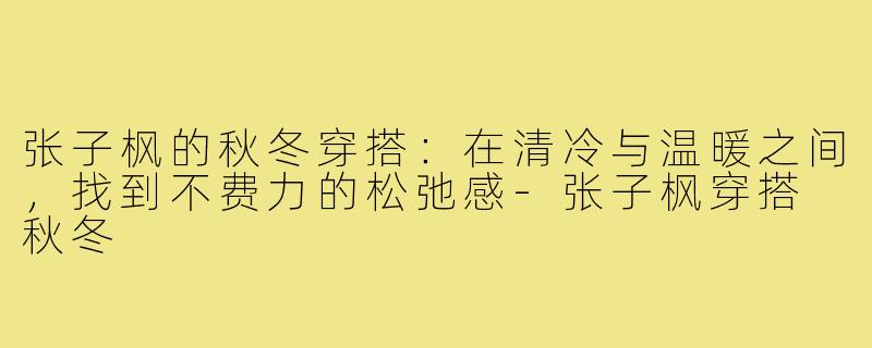 张子枫的秋冬穿搭:在清冷与温暖之间,找到不费力的松弛感-张子枫穿搭 秋冬