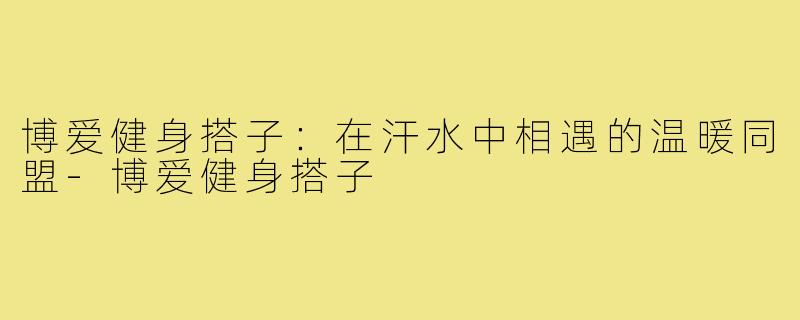 博爱健身搭子：在汗水中相遇的温暖同盟-博爱健身搭子