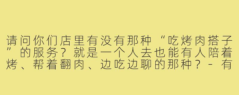 请问你们店里有没有那种“吃烤肉搭子”的服务？就是一个人去也能有人陪着烤、帮着翻肉、边吃边聊的那种？-有无吃烤肉搭子的店