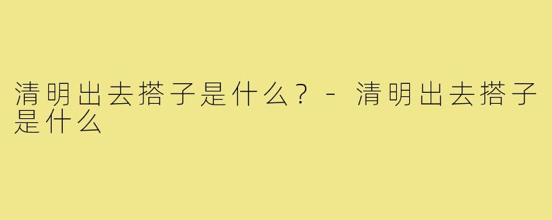 清明出去搭子是什么?-清明出去搭子是什么