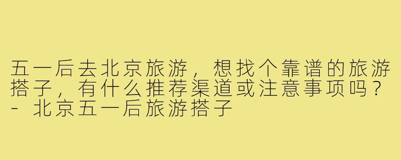 五一后去北京旅游,想找个靠谱的旅游搭子,有什么推荐渠道或注意事项吗?-北京五一后旅游搭子