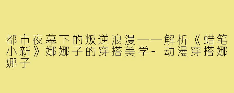 都市夜幕下的叛逆浪漫——解析《蜡笔小新》娜娜子的穿搭美学-动漫穿搭娜娜子