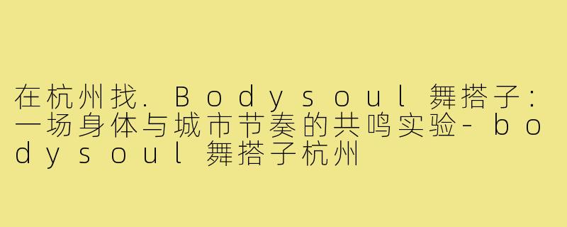 在杭州找.Bodysoul舞搭子:一场身体与城市节奏的共鸣实验-bodysoul舞搭子杭州
