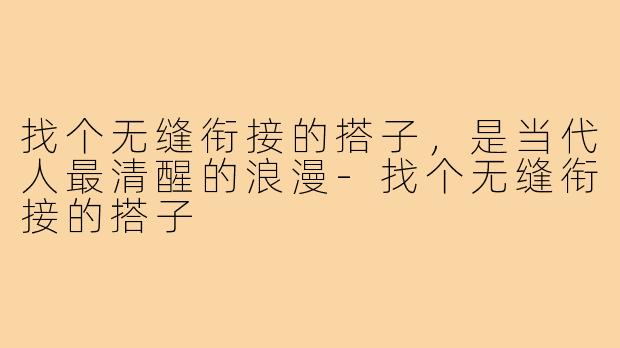 找个无缝衔接的搭子,是当代人最清醒的浪漫-找个无缝衔接的搭子