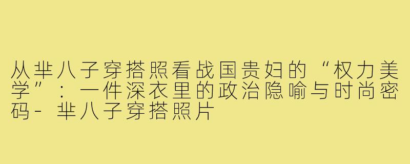 从芈八子穿搭照看战国贵妇的“权力美学”：一件深衣里的政治隐喻与时尚密码-芈八子穿搭照片