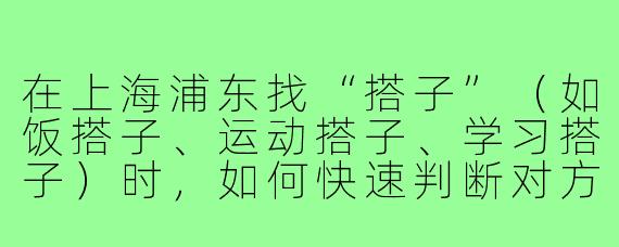 在上海浦东找“搭子”(如饭搭子、运动搭子、学习搭子)时,如何快速判断对方是否靠谱且安全?