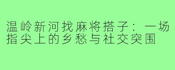 温岭新河找麻将搭子:一场指尖上的乡愁与社交突围