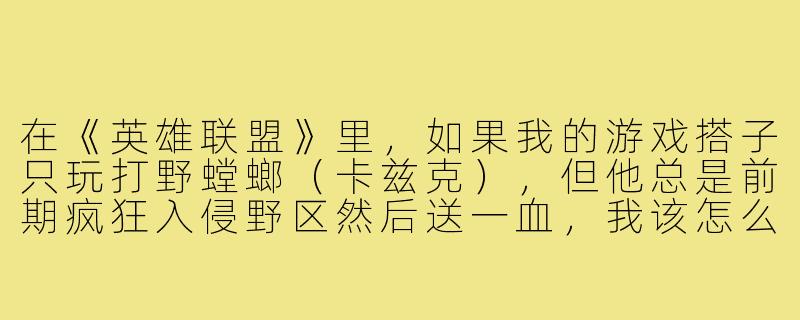 在《英雄联盟》里,如果我的游戏搭子只玩打野螳螂(卡兹克),但他总是前期疯狂入侵野区然后送一血,我该怎么配合他才能把节奏找回来?-游戏搭子螳螂
