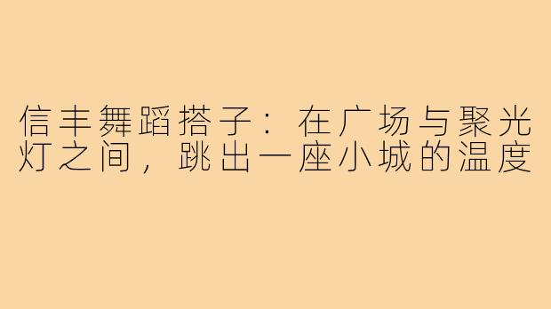信丰舞蹈搭子:在广场与聚光灯之间,跳出一座小城的温度