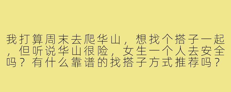我打算周末去爬华山,想找个搭子一起,但听说华山很险,女生一个人去安全吗?有什么靠谱的找搭子方式推荐吗?-找华山搭子